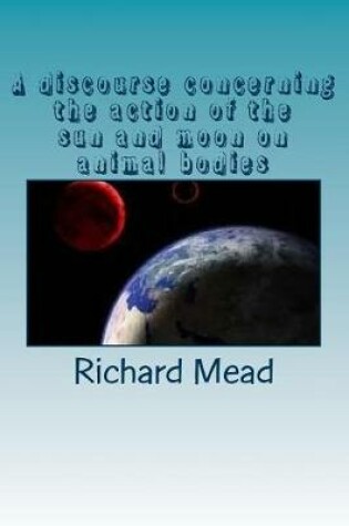 Cover of A discourse concerning the action of the sun and moon on animal bodies