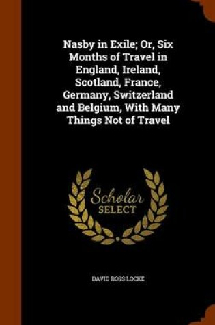 Cover of Nasby in Exile; Or, Six Months of Travel in England, Ireland, Scotland, France, Germany, Switzerland and Belgium, with Many Things Not of Travel