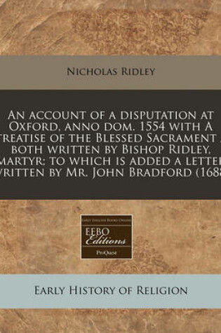 Cover of An Account of a Disputation at Oxford, Anno Dom. 1554 with a Treatise of the Blessed Sacrament / Both Written by Bishop Ridley, Martyr; To Which Is Added a Letter Written by Mr. John Bradford (1688)