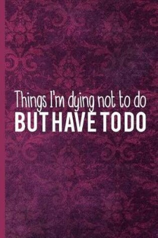 Cover of Things I'm Dying Not to Do But Have to Do