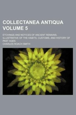 Cover of Collectanea Antiqua Volume 5; Etchings and Notices of Ancient Remains, Illustrative of the Habits, Customs, and History of Past Ages