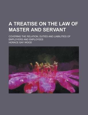 Book cover for A Treatise on the Law of Master and Servant; Covering the Relation, Duties and Liabilities of Employers and Employees