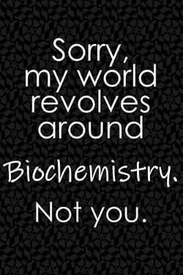 Book cover for Sorry, My World Revolves Around Biochemistry. Not You.