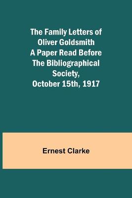 Book cover for The Family Letters of Oliver Goldsmith A Paper Read Before the Bibliographical Society, October 15th, 1917