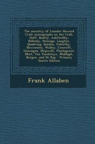 Cover of The Ancestry of Leander Howard Crall; Monographs on the Crall, Haff, Beatty, Ashfordby, Billesby, Heneage, Langton, Quadring, Sandon, Fulnetby, Newcomen, Wolley, Cracroft, Gascoigne, Skipwith, Plantagenet, Meet, Van Ysselsteyn, Middagh, Bergen, and de Rap - P