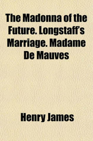 Cover of The Madonna of the Future. Longstaff's Marriage. Madame de Mauves