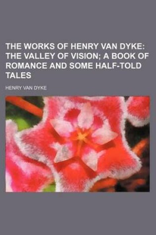 Cover of The Works of Henry Van Dyke; The Valley of Vision a Book of Romance and Some Half-Told Tales