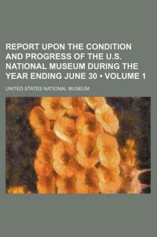 Cover of Report Upon the Condition and Progress of the U.S. National Museum During the Year Ending June 30 (Volume 1)