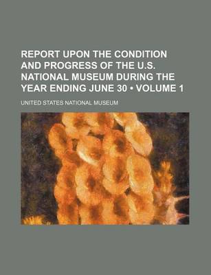 Book cover for Report Upon the Condition and Progress of the U.S. National Museum During the Year Ending June 30 (Volume 1)