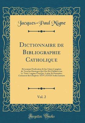 Book cover for Dictionnaire de Bibliographie Catholique, Vol. 2: Présentant l'Indication Et les Titres Complets de Tous les Ouvrages Qui Ont Été Publiés dans les Trois Langues Grecque, Latine Et Française; Contenant les Chapitres XXV à XXXII Inclusivement