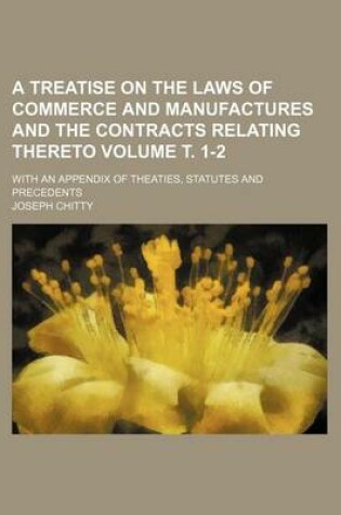 Cover of A Treatise on the Laws of Commerce and Manufactures and the Contracts Relating Thereto Volume . 1-2; With an Appendix of Theaties, Statutes and Precedents