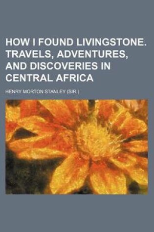 Cover of How I Found Livingstone. Travels, Adventures, and Discoveries in Central Africa