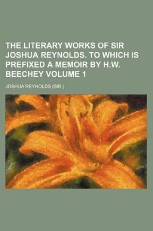 Cover of The Literary Works of Sir Joshua Reynolds. to Which Is Prefixed a Memoir by H.W. Beechey Volume 1