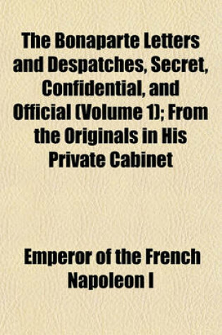 Cover of The Bonaparte Letters and Despatches, Secret, Confidential, and Official (Volume 1); From the Originals in His Private Cabinet