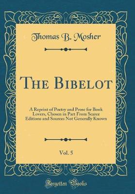 Book cover for The Bibelot, Vol. 5: A Reprint of Poetry and Prose for Book Lovers, Chosen in Part From Scarce Editions and Sources Not Generally Known (Classic Reprint)