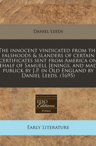 Cover of The Innocent Vindicated from the Falshoods & Slanders of Certain Certificates Sent from America on Behalf of Samuell Jenings, and Made Publick by J.P. in Old England by Daniel Leeds. (1695)