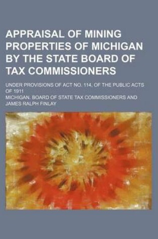 Cover of Appraisal of Mining Properties of Michigan by the State Board of Tax Commissioners; Under Provisions of ACT No. 114, of the Public Acts of 1911