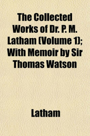 Cover of The Collected Works of Dr. P. M. Latham (Volume 1); With Memoir by Sir Thomas Watson