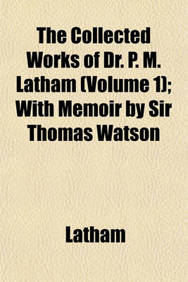 Book cover for The Collected Works of Dr. P. M. Latham (Volume 1); With Memoir by Sir Thomas Watson