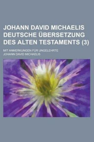 Cover of Johann David Michaelis Deutsche Ubersetzung Des Alten Testaments; Mit Anmerkungen Fur Ungelehrte (3 )