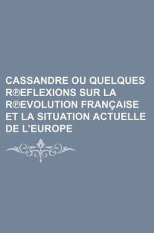 Cover of Cassandre Ou Quelques R Eflexions Sur La R Evolution Francaise Et La Situation Actuelle de L'Europe