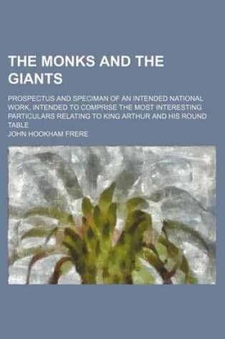 Cover of The Monks and the Giants; Prospectus and Speciman of an Intended National Work, Intended to Comprise the Most Interesting Particulars Relating to King Arthur and His Round Table
