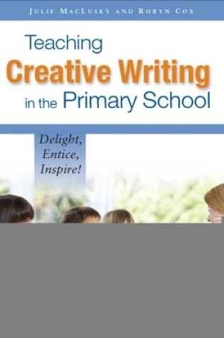 Cover of Teaching Creative Writing in the Primary School: Delight, Entice, Inspire!