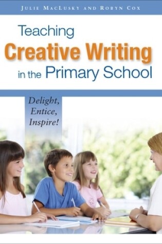 Cover of Teaching Creative Writing in the Primary School: Delight, Entice, Inspire!