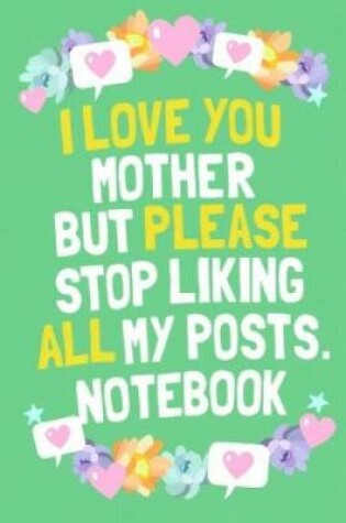 Cover of I Love You Mother But Please Stop Liking My Posts Notebook