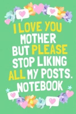 Book cover for I Love You Mother But Please Stop Liking My Posts Notebook