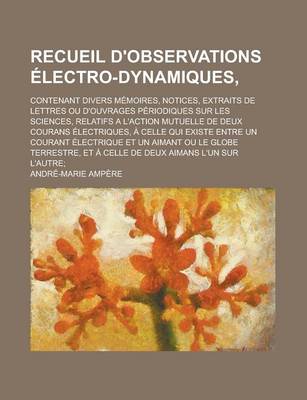 Book cover for Recueil D'Observations Electro-Dynamiques; Contenant Divers Memoires, Notices, Extraits de Lettres Ou D'Ouvrages Periodiques Sur Les Sciences, Relatifs A L'Action Mutuelle de Deux Courans Electriques, a Celle Qui Existe Entre Un