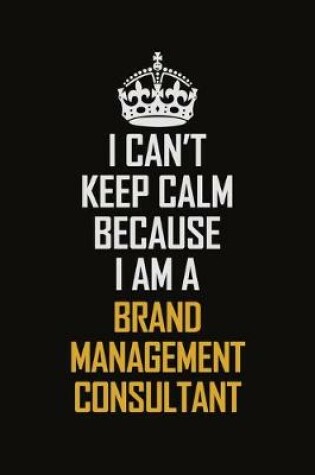 Cover of I Can't Keep Calm Because I Am A Brand Management Consultant