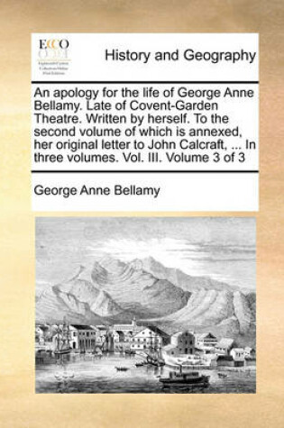 Cover of An Apology for the Life of George Anne Bellamy. Late of Covent-Garden Theatre. Written by Herself. to the Second Volume of Which Is Annexed, Her Original Letter to John Calcraft, ... in Three Volumes. Vol. III. Volume 3 of 3