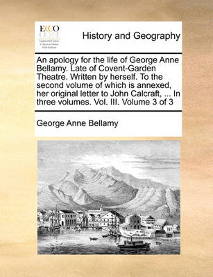 Book cover for An Apology for the Life of George Anne Bellamy. Late of Covent-Garden Theatre. Written by Herself. to the Second Volume of Which Is Annexed, Her Original Letter to John Calcraft, ... in Three Volumes. Vol. III. Volume 3 of 3