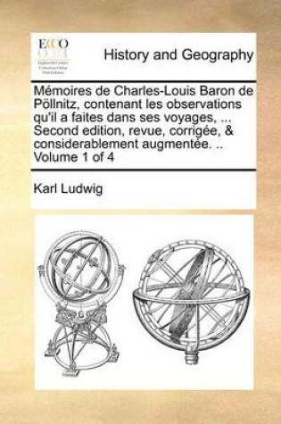 Cover of Memoires de Charles-Louis Baron de Poellnitz, contenant les observations qu'il a faites dans ses voyages, ... Second edition, revue, corrigee, & considerablement augmentee. .. Volume 1 of 4