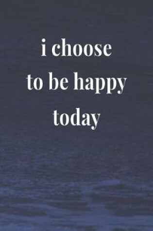 Cover of I Choose To Be Happy Today
