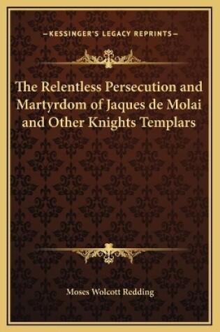 Cover of The Relentless Persecution and Martyrdom of Jaques de Molai and Other Knights Templars