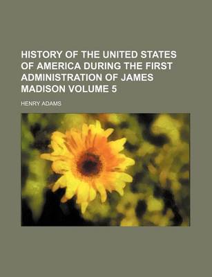 Book cover for History of the United States of America During the First Administration of James Madison Volume 5