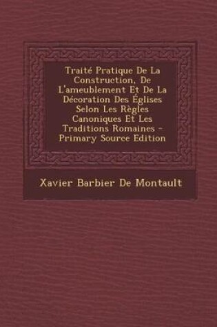 Cover of Traite Pratique de La Construction, de L'Ameublement Et de La Decoration Des Eglises Selon Les Regles Canoniques Et Les Traditions Romaines - Primary