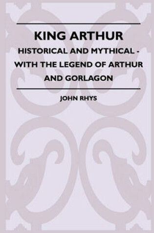 Cover of King Arthur - Historical And Mythical - With The Legend Of Arthur And Gorlagon