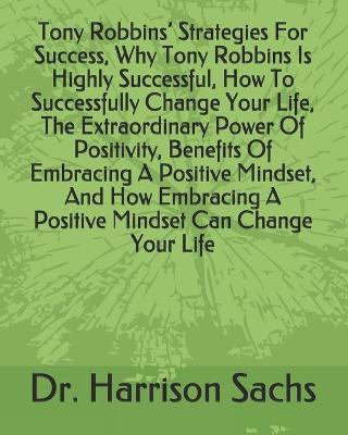 Book cover for Tony Robbins' Strategies For Success, Why Tony Robbins Is Highly Successful, How To Successfully Change Your Life, The Extraordinary Power Of Positivity, Benefits Of Embracing A Positive Mindset, And How Embracing A Positive Mindset Can Change Your Life