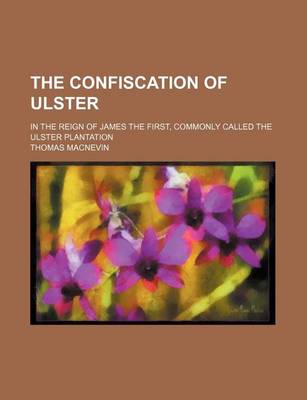 Book cover for The Confiscation of Ulster; In the Reign of James the First, Commonly Called the Ulster Plantation