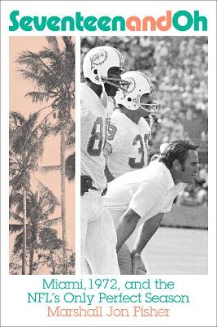 Cover of Seventeen and Oh: Miami, 1972, and the NFL's Only Perfect Season