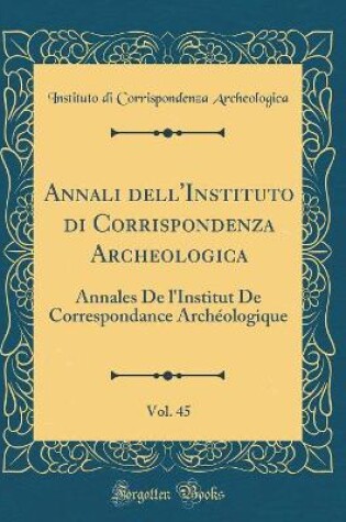 Cover of Annali dell'Instituto di Corrispondenza Archeologica, Vol. 45: Annales De l'Institut De Correspondance Archéologique (Classic Reprint)