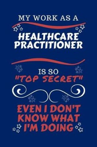 Cover of My Work As A Healthcare Practitioner Is So Top Secret Even I Don't Know What I'm Doing