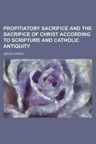 Cover of Propitiatory Sacrifice and the Sacrifice of Christ According to Scripture and Catholic Antiquity