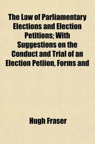 Cover of The Law of Parliamentary Elections and Election Petitions; With Suggestions on the Conduct and Trial of an Election Petiion, Forms and
