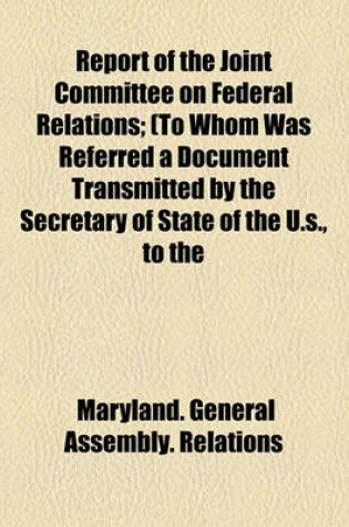 Cover of Report of the Joint Committee on Federal Relations; (To Whom Was Referred a Document Transmitted by the Secretary of State of the U.S., to the