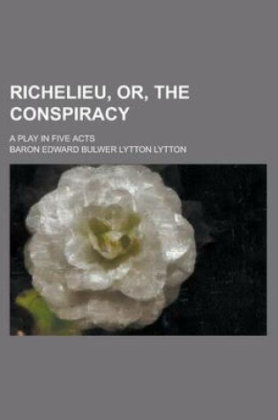 Cover of Richelieu, Or, the Conspiracy; A Play in Five Acts
