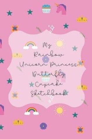 Cover of My Rainbow Unicorn Princess Butterfly Cupcake Sketchbook